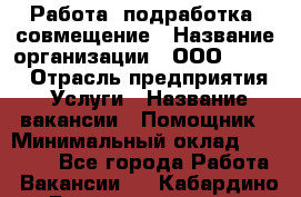 Работа, подработка, совмещение › Название организации ­ ООО “Loma“ › Отрасль предприятия ­ Услуги › Название вакансии ­ Помощник › Минимальный оклад ­ 20 000 - Все города Работа » Вакансии   . Кабардино-Балкарская респ.